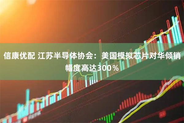 信康优配 江苏半导体协会：美国模拟芯片对华倾销幅度高达300％