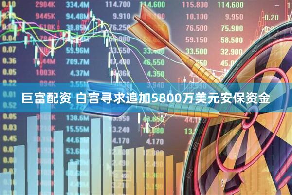巨富配资 白宫寻求追加5800万美元安保资金