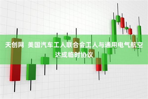 天创网  美国汽车工人联合会工人与通用电气航空达成临时协议