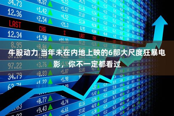 牛股动力 当年未在内地上映的6部大尺度狂暴电影，你不一定都看过