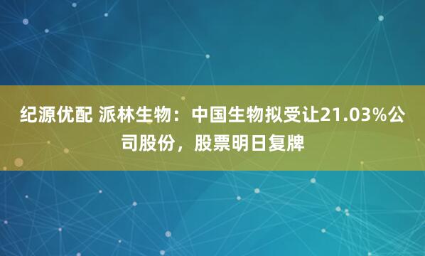 纪源优配 派林生物：中国生物拟受让21.03%公司股份，股票明日复牌