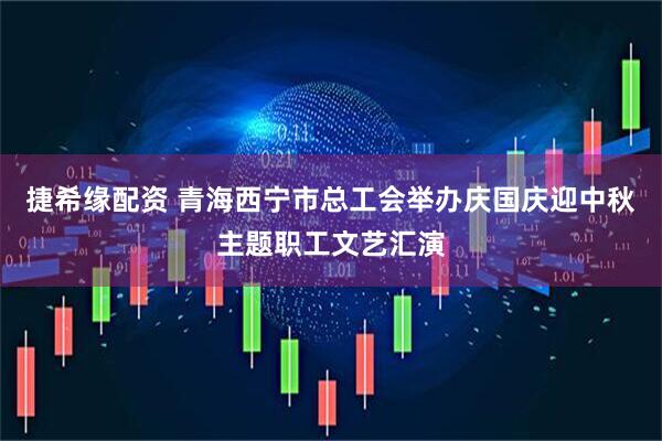 捷希缘配资 青海西宁市总工会举办庆国庆迎中秋主题职工文艺汇演
