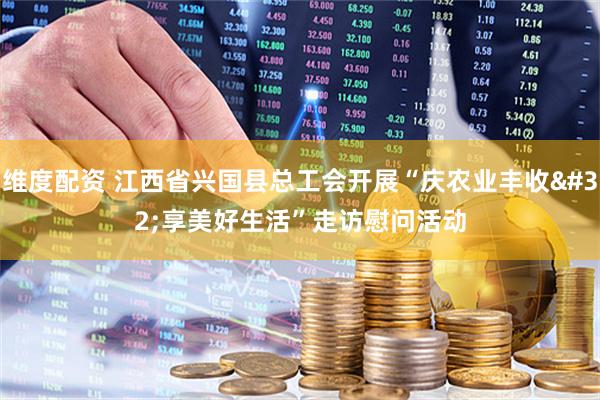 维度配资 江西省兴国县总工会开展“庆农业丰收 享美好生活”走访慰问活动