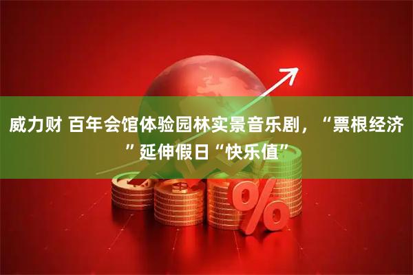 威力财 百年会馆体验园林实景音乐剧，“票根经济”延伸假日“快乐值”