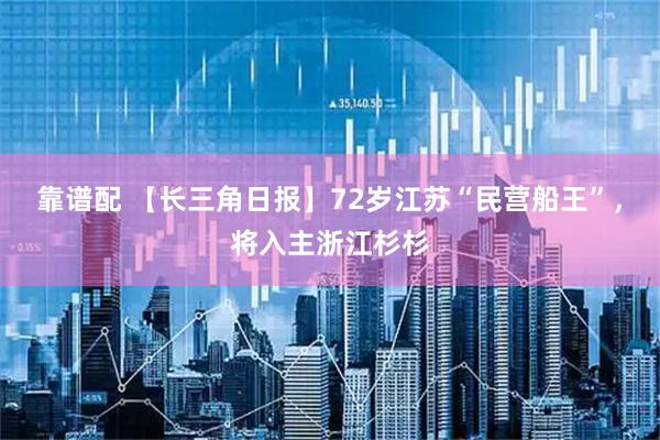 靠谱配 【长三角日报】72岁江苏“民营船王”，将入主浙江杉杉