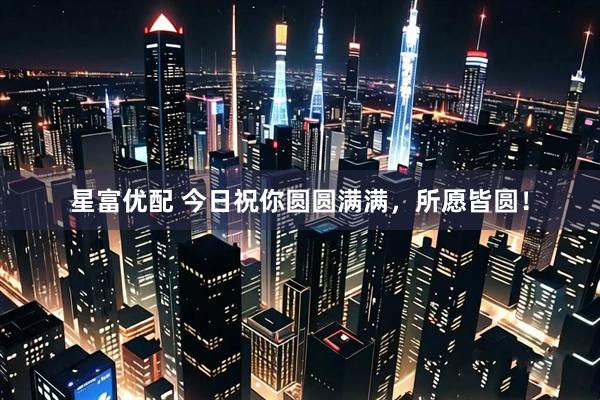 星富优配 今日祝你圆圆满满，所愿皆圆！