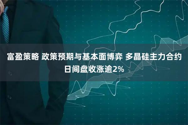 富盈策略 政策预期与基本面博弈 多晶硅主力合约日间盘收涨逾2%