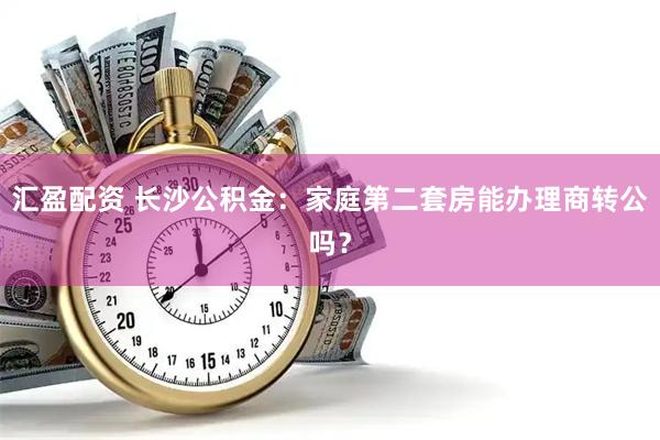 汇盈配资 长沙公积金：家庭第二套房能办理商转公吗？