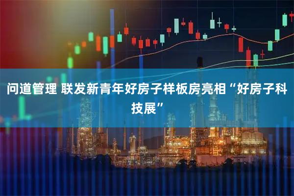问道管理 联发新青年好房子样板房亮相“好房子科技展”