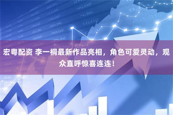 宏粤配资 李一桐最新作品亮相，角色可爱灵动，观众直呼惊喜连连！