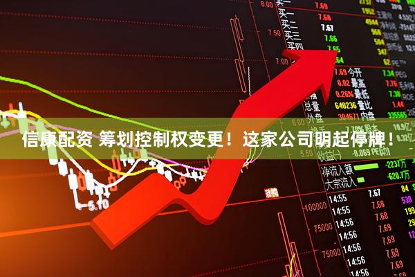 信康配资 筹划控制权变更！这家公司明起停牌！