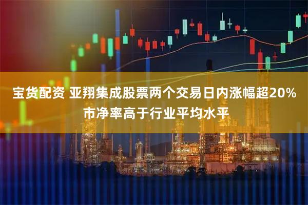 宝货配资 亚翔集成股票两个交易日内涨幅超20% 市净率高于行业平均水平
