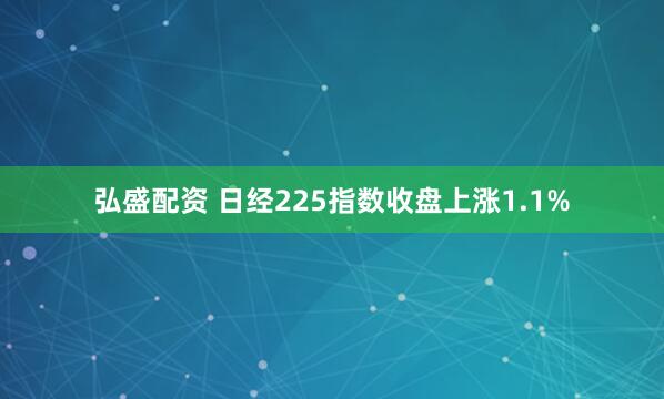 弘盛配资 日经225指数收盘上涨1.1%