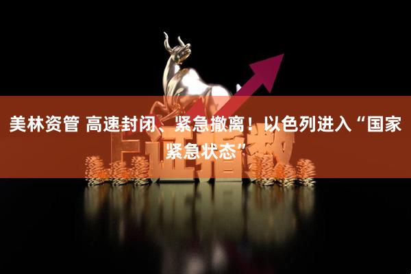 美林资管 高速封闭、紧急撤离！以色列进入“国家紧急状态”