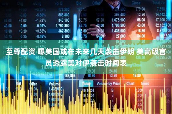 至尊配资 曝美国或在未来几天袭击伊朗 美高级官员透露美对伊袭击时间表