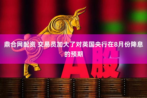 鼎合网配资 交易员加大了对英国央行在8月份降息的预期