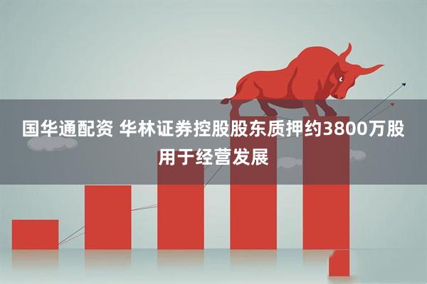 国华通配资 华林证券控股股东质押约3800万股用于经营发展