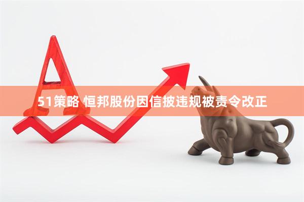 51策略 恒邦股份因信披违规被责令改正