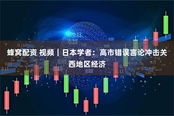 蜂窝配资 视频｜日本学者：高市错误言论冲击关西地区经济