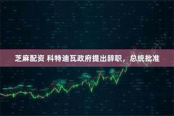 芝麻配资 科特迪瓦政府提出辞职，总统批准