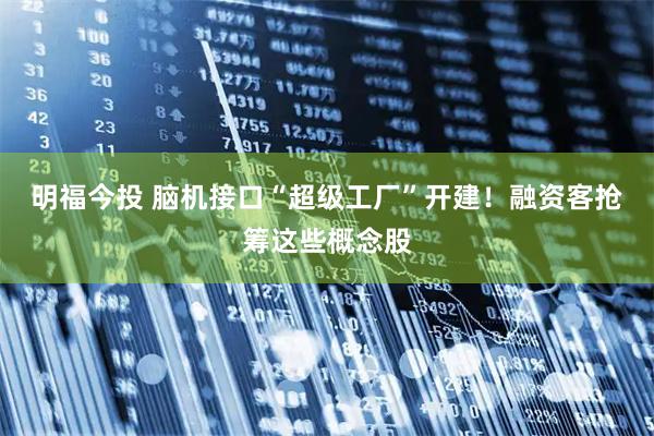 明福今投 脑机接口“超级工厂”开建！融资客抢筹这些概念股