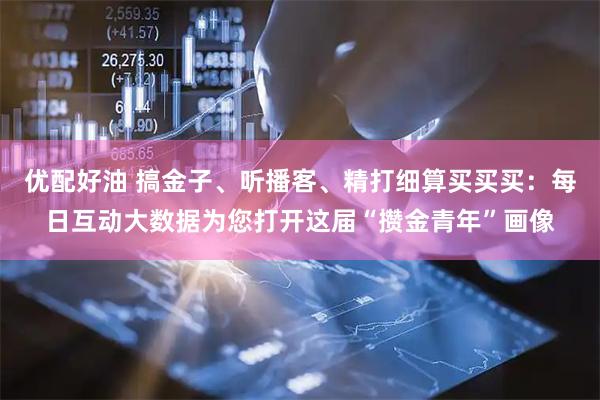 优配好油 搞金子、听播客、精打细算买买买：每日互动大数据为您打开这届“攒金青年”画像