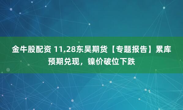 金牛股配资 11.28东吴期货【专题报告】累库预期兑现，镍价破位下跌