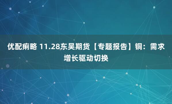 优配痢略 11.28东吴期货【专题报告】铜：需求增长驱动切换
