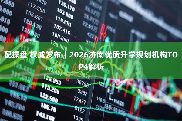 配操盘 权威发布｜2026济南优质升学规划机构TOP4解析