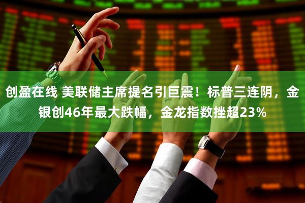 创盈在线 美联储主席提名引巨震！标普三连阴，金银创46年最大跌幅，金龙指数挫超23%