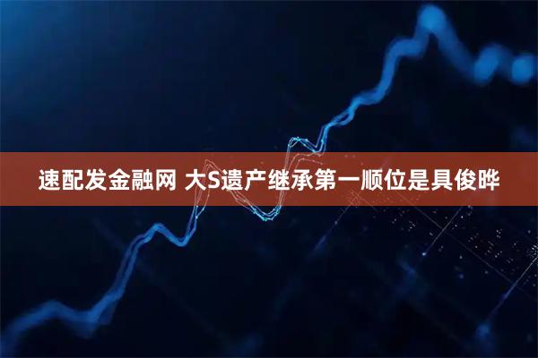 速配发金融网 大S遗产继承第一顺位是具俊晔