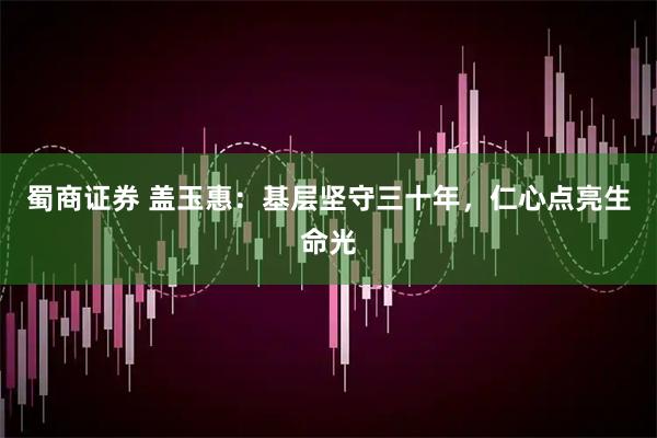 蜀商证券 盖玉惠：基层坚守三十年，仁心点亮生命光
