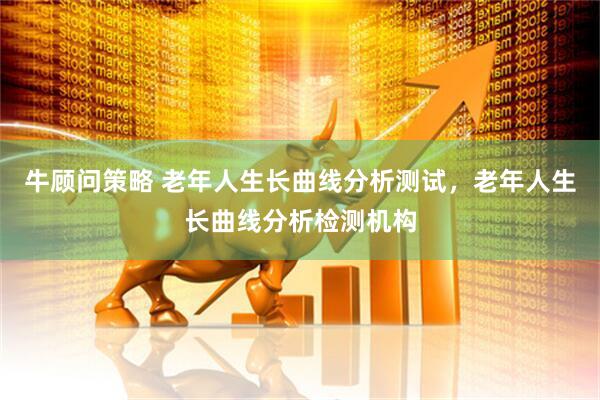 牛顾问策略 老年人生长曲线分析测试，老年人生长曲线分析检测机构
