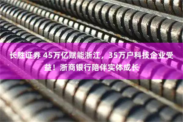 长胜证券 45万亿赋能浙江，35万户科技企业受益！浙商银行陪伴实体成长
