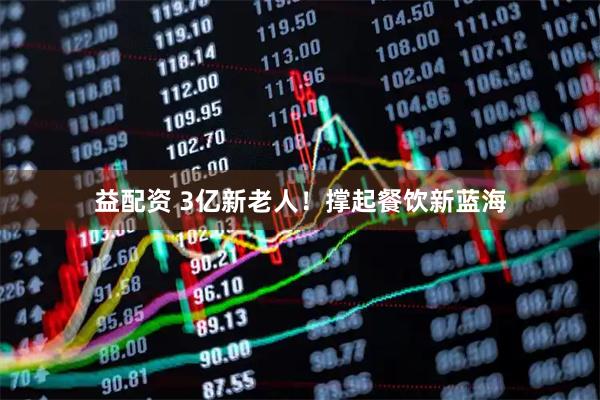 益配资 3亿新老人！撑起餐饮新蓝海