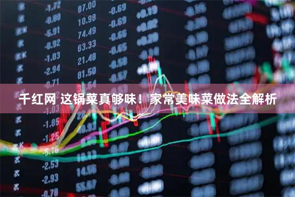 千红网 这锅菜真够味！家常美味菜做法全解析