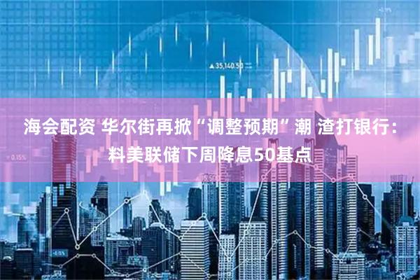 海会配资 华尔街再掀“调整预期”潮 渣打银行：料美联储下周降息50基点