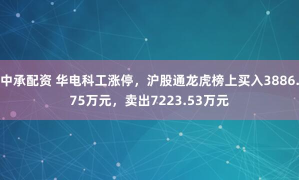 中承配资 华电科工涨停，沪股通龙虎榜上买入3886.75万元，卖出7223.53万元