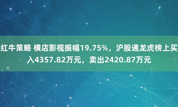 红牛策略 横店影视振幅19.75%，沪股通龙虎榜上买入4357.82万元，卖出2420.87万元